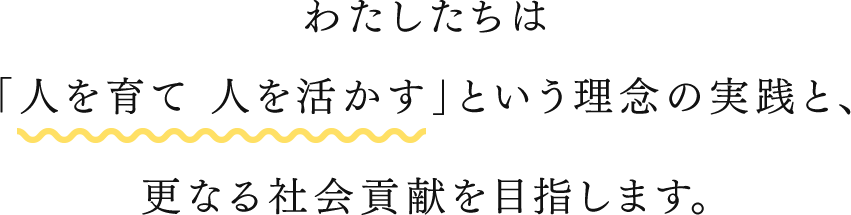 わたしたちは「人を育て 人を活かす」という理念の実践と、更なる社会貢献を目指します。