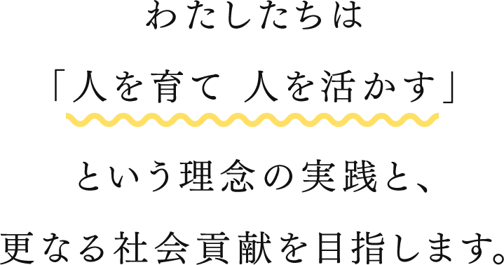 わたしたちは「人を育て 人を活かす」という理念の実践と、更なる社会貢献を目指します。